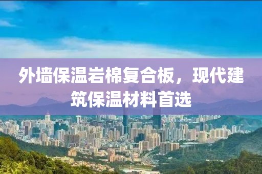 外墙保温岩棉复合板，现代建筑保温材料首选
