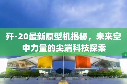 歼-20最新原型机揭秘，未来空中力量的尖端科技探索