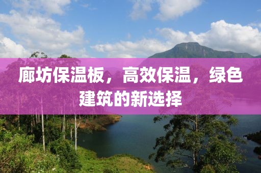 廊坊保温板，高效保温，绿色建筑的新选择