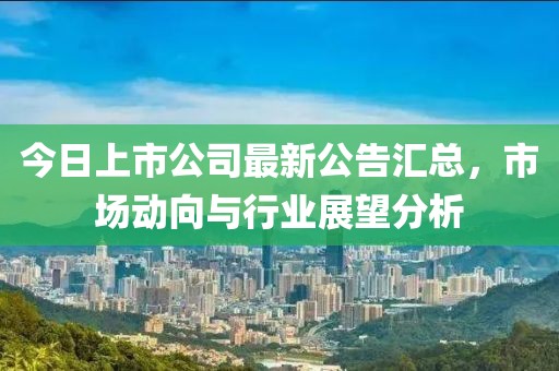 今日上市公司最新公告汇总，市场动向与行业展望分析