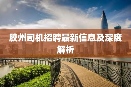 胶州司机招聘最新信息及深度解析