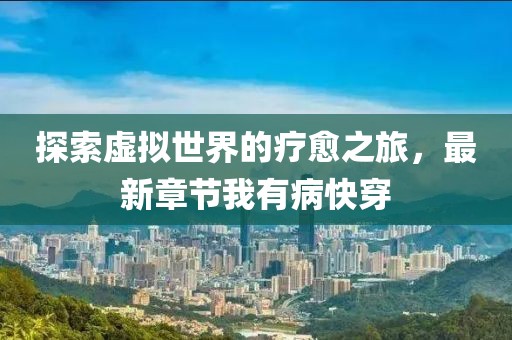 探索虚拟世界的疗愈之旅，最新章节我有病快穿