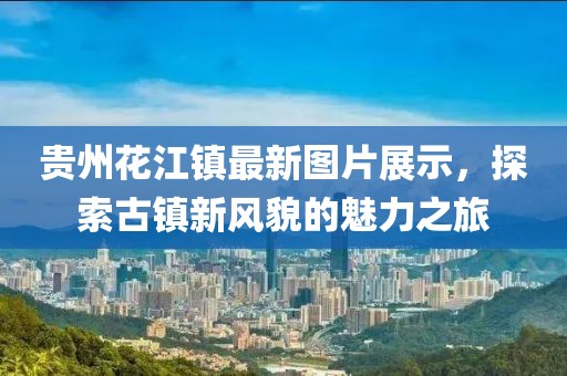 贵州花江镇最新图片展示，探索古镇新风貌的魅力之旅