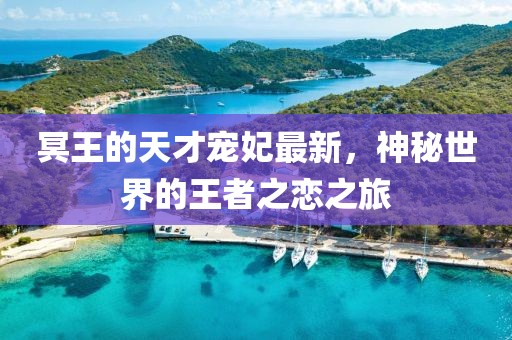 冥王的天才宠妃最新，神秘世界的王者之恋之旅