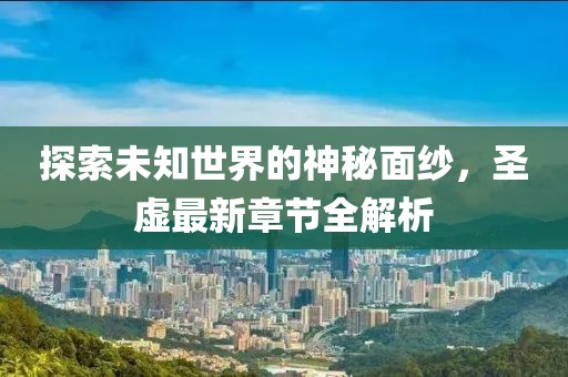 探索未知世界的神秘面纱，圣虚最新章节全解析