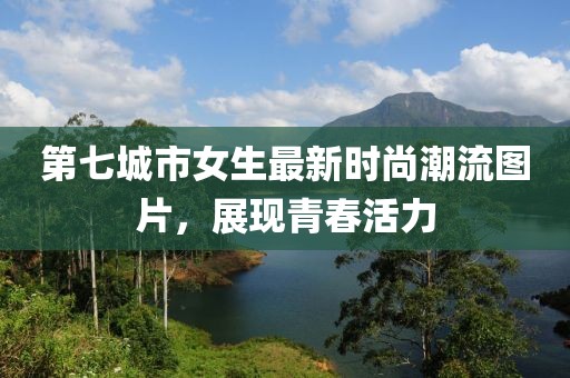 第七城市女生最新时尚潮流图片，展现青春活力