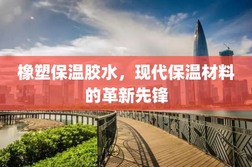 橡塑保温胶水，现代保温材料的革新先锋