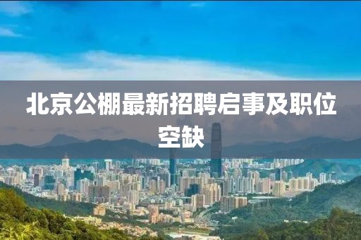 北京公棚最新招聘启事及职位空缺
