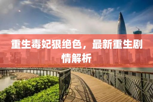 重生毒妃狠绝色，最新重生剧情解析