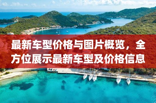 最新车型价格与图片概览，全方位展示最新车型及价格信息