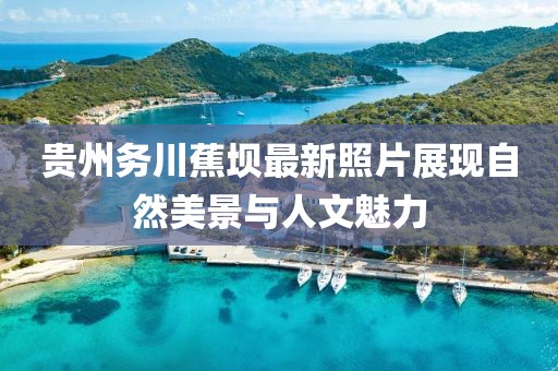 贵州务川蕉坝最新照片展现自然美景与人文魅力