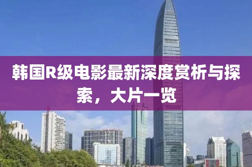 韩国R级电影最新深度赏析与探索，大片一览