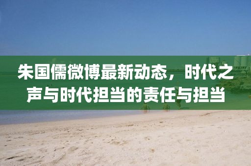 朱国儒微博最新动态，时代之声与时代担当的责任与担当