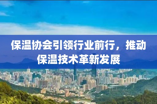 保温协会引领行业前行，推动保温技术革新发展