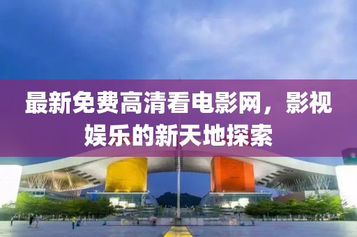 最新免费高清看电影网，影视娱乐的新天地探索