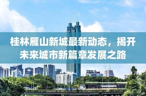 桂林雁山新城最新动态，揭开未来城市新篇章发展之路