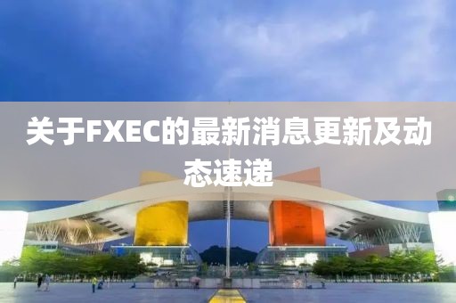 关于FXEC的最新消息更新及动态速递