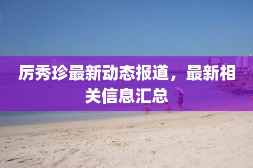 厉秀珍最新动态报道，最新相关信息汇总