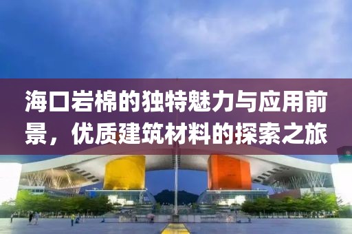 海口岩棉的独特魅力与应用前景，优质建筑材料的探索之旅