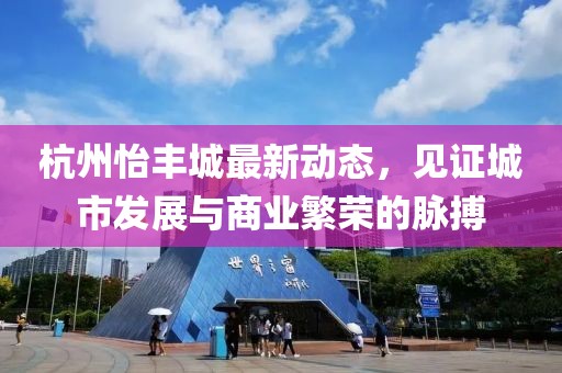 杭州怡丰城最新动态，见证城市发展与商业繁荣的脉搏