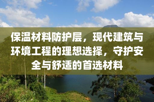 保温材料防护层，现代建筑与环境工程的理想选择，守护安全与舒适的首选材料