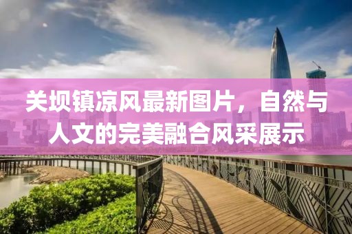 关坝镇凉风最新图片，自然与人文的完美融合风采展示