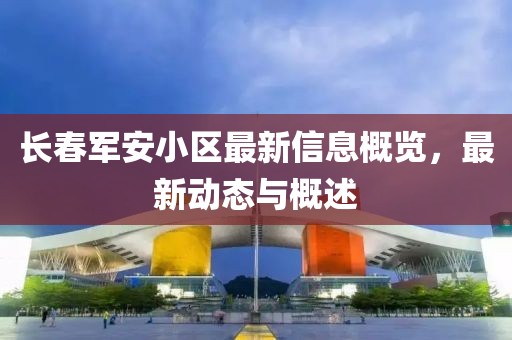 长春军安小区最新信息概览，最新动态与概述