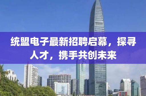 统盟电子最新招聘启幕，探寻人才，携手共创未来