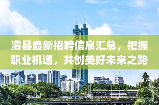 澧县最新招聘信息汇总，把握职业机遇，共创美好未来之路