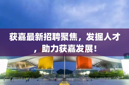 获嘉最新招聘聚焦，发掘人才，助力获嘉发展！