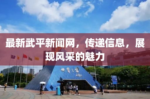 最新武平新闻网，传递信息，展现风采的魅力