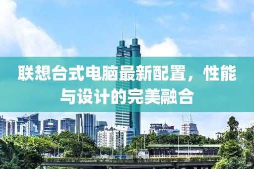 联想台式电脑最新配置，性能与设计的完美融合