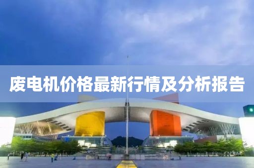 废电机价格最新行情及分析报告