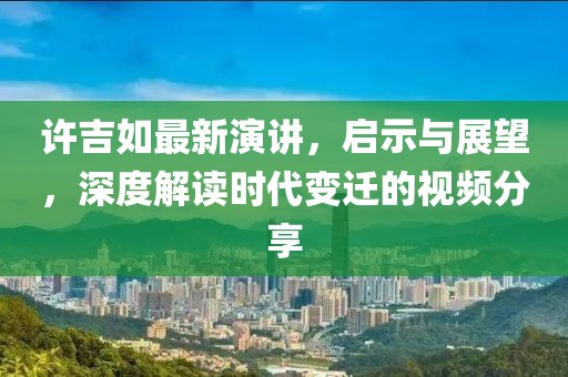 许吉如最新演讲，启示与展望，深度解读时代变迁的视频分享