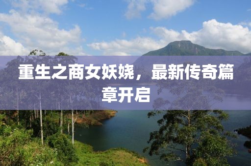 重生之商女妖娆，最新传奇篇章开启