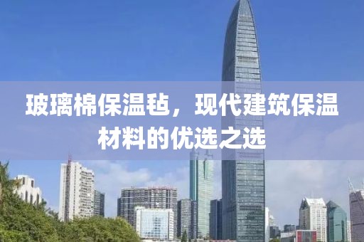 玻璃棉保温毡，现代建筑保温材料的优选之选
