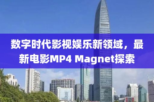 数字时代影视娱乐新领域，最新电影MP4 Magnet探索