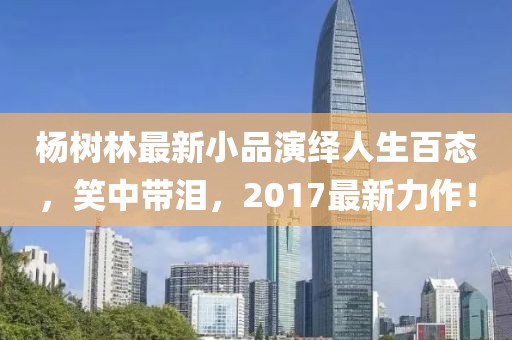 杨树林最新小品演绎人生百态，笑中带泪，2017最新力作！