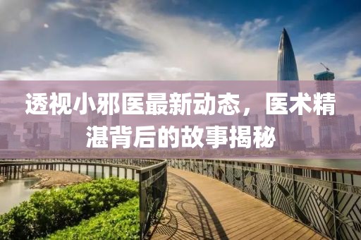 透视小邪医最新动态，医术精湛背后的故事揭秘