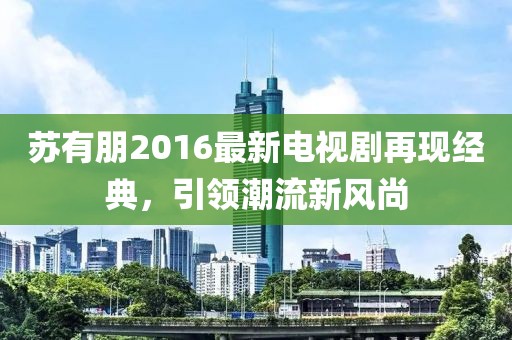 苏有朋2016最新电视剧再现经典，引领潮流新风尚