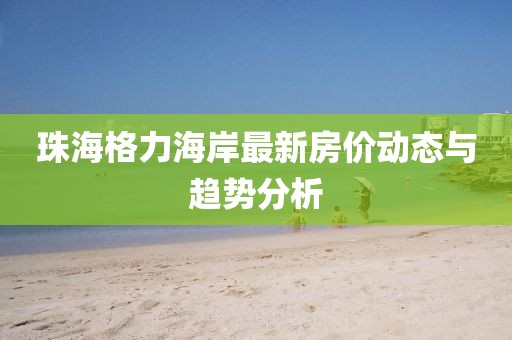 珠海格力海岸最新房价动态与趋势分析