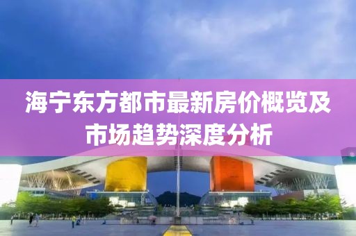 海宁东方都市最新房价概览及市场趋势深度分析