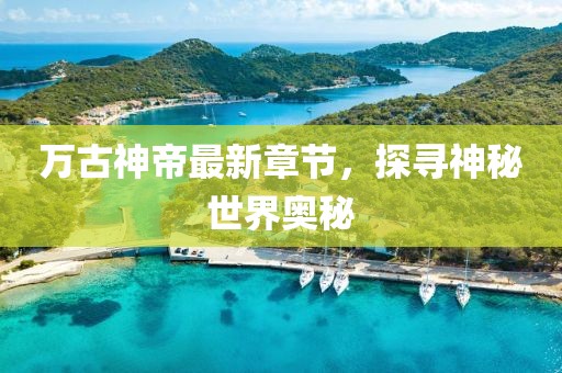 万古神帝最新章节，探寻神秘世界奥秘