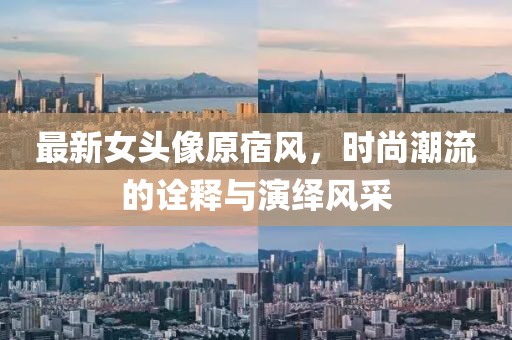 最新女头像原宿风，时尚潮流的诠释与演绎风采
