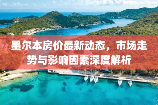 墨尔本房价最新动态，市场走势与影响因素深度解析