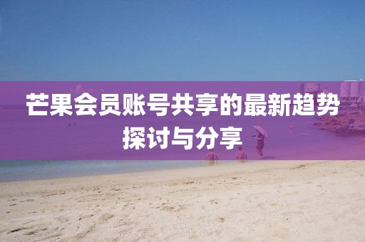 芒果会员账号共享的最新趋势探讨与分享