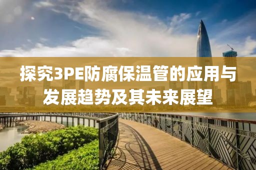探究3PE防腐保温管的应用与发展趋势及其未来展望