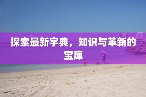 探索最新字典，知识与革新的宝库