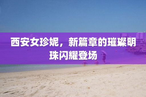 西安女珍妮，新篇章的璀璨明珠闪耀登场
