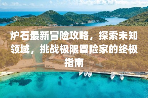 炉石最新冒险攻略，探索未知领域，挑战极限冒险家的终极指南